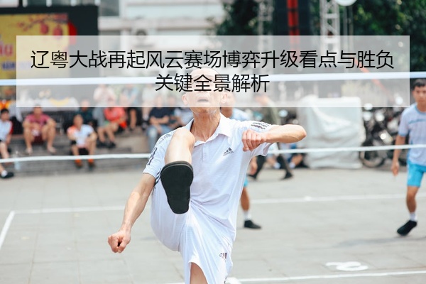 辽粤大战再起风云赛场博弈升级看点与胜负关键全景解析