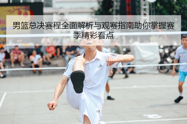 男篮总决赛程全面解析与观赛指南助你掌握赛季精彩看点