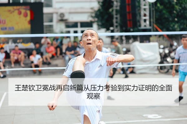 王楚钦卫冕战再启新篇从压力考验到实力证明的全面观察