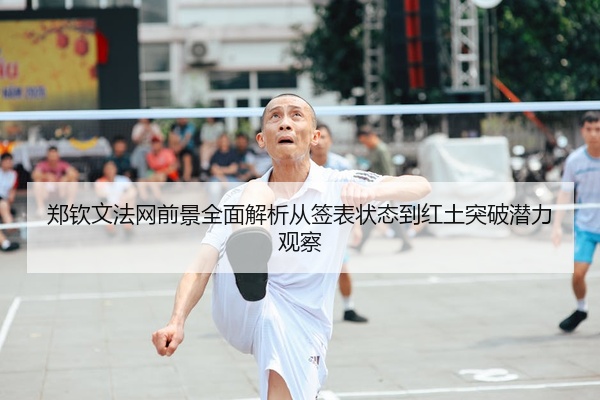 郑钦文法网前景全面解析从签表状态到红土突破潜力观察