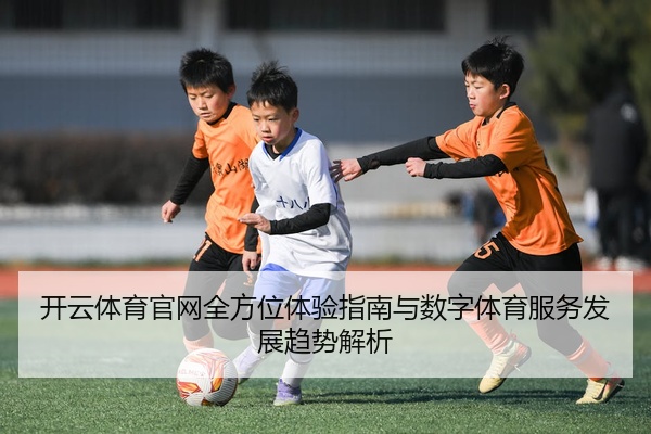 开云体育官网全方位体验指南与数字体育服务发展趋势解析