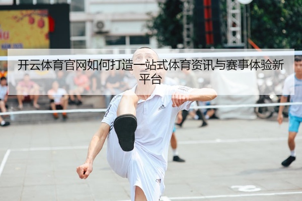 开云体育官网如何打造一站式体育资讯与赛事体验新平台