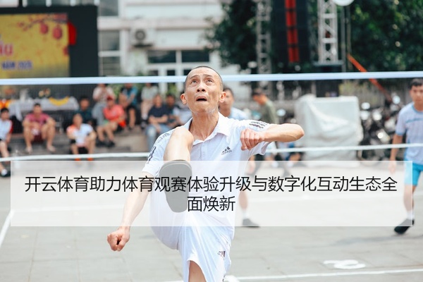 开云体育助力体育观赛体验升级与数字化互动生态全面焕新