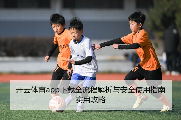 开云体育app下载全流程解析与安全使用指南实用攻略