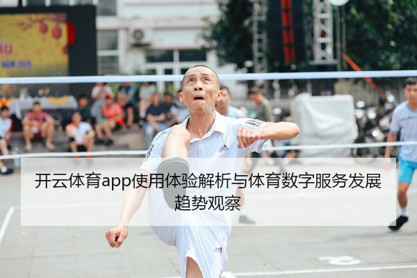 开云体育app使用体验解析与体育数字服务发展趋势观察