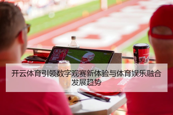 开云体育引领数字观赛新体验与体育娱乐融合发展趋势