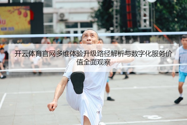 开云体育官网多维体验升级路径解析与数字化服务价值全面观察